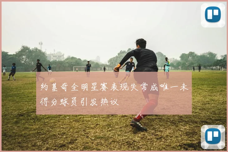 约基奇全明星赛表现失常成唯一未得分球员引发热议