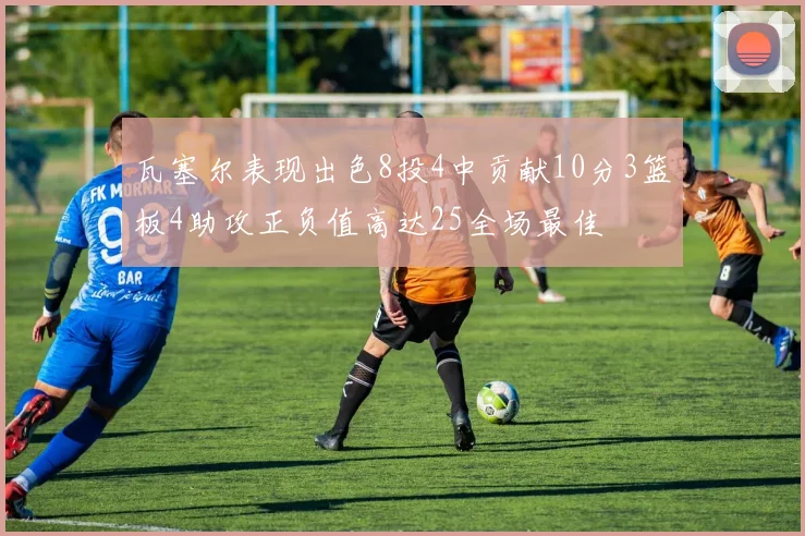 瓦塞尔表现出色8投4中贡献10分3篮板4助攻正负值高达25全场最佳