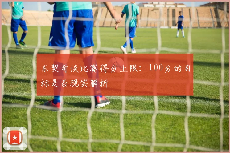 东契奇谈比赛得分上限：100分的目标是否现实解析