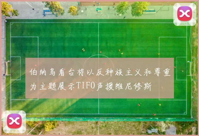 伯纳乌看台将以反种族主义和尊重为主题展示TIFO声援维尼修斯
