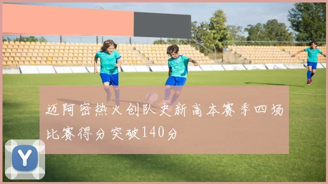 迈阿密热火创队史新高本赛季四场比赛得分突破140分