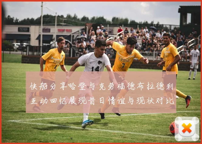 快船分享哈登与克劳福德布拉德利互动回忆展现昔日情谊与现状对比