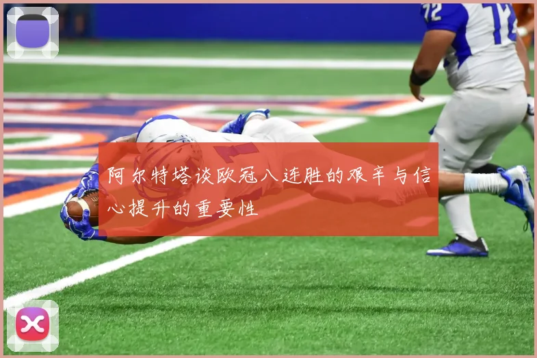 阿尔特塔谈欧冠八连胜的艰辛与信心提升的重要性