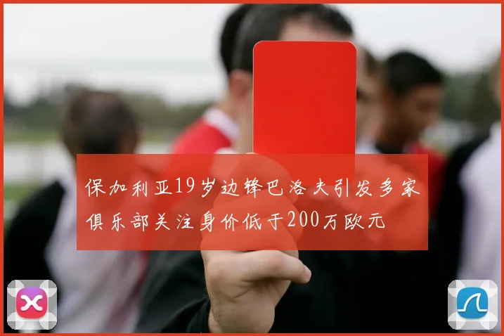 保加利亚19岁边锋巴洛夫引发多家俱乐部关注身价低于200万欧元