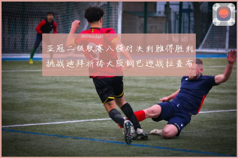 亚冠二级联赛八强对决利雅得胜利挑战迪拜祈祷大阪钢巴迎战拉查布里府