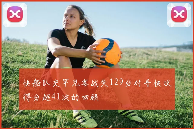快船队史罕见客战失129分对手快攻得分超41次的回顾