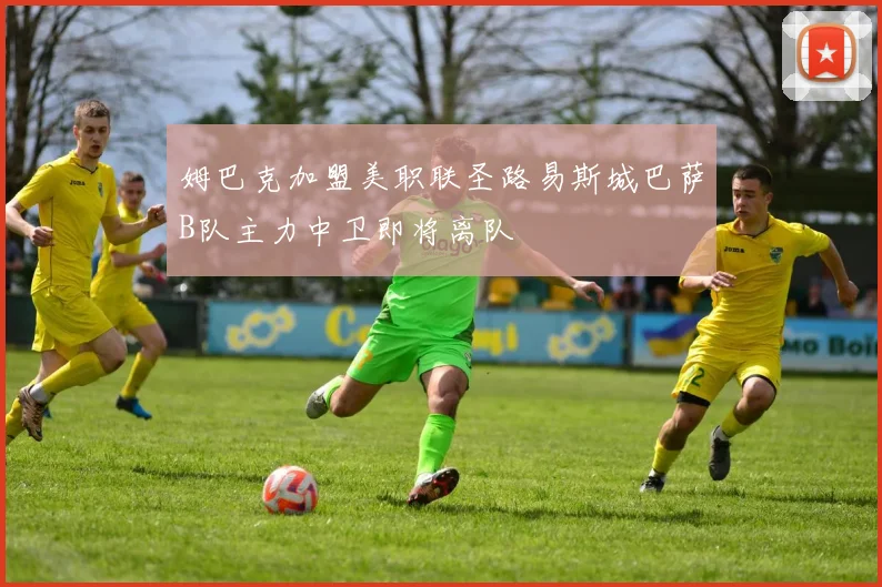 姆巴克加盟美职联圣路易斯城巴萨B队主力中卫即将离队